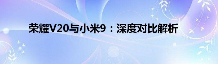 荣耀V20与小米9：深度对比解析