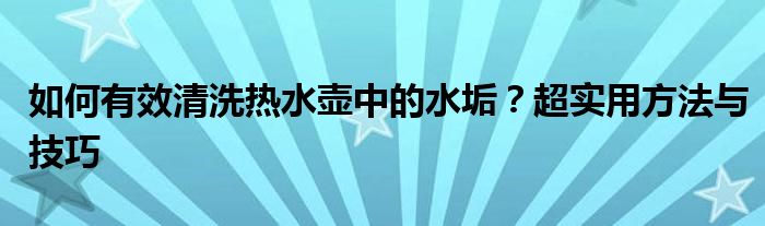 如何有效清洗热水壶中的水垢？超实用方法与技巧