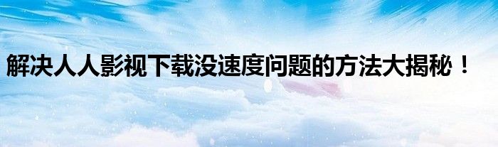 解决人人影视下载没速度问题的方法大揭秘！