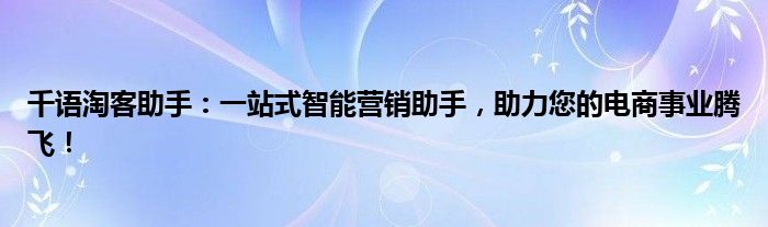 千语淘客助手：一站式智能营销助手，助力您的电商事业腾飞！