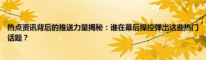 热点资讯背后的推送力量揭秘：谁在幕后操控弹出这些热门话题？