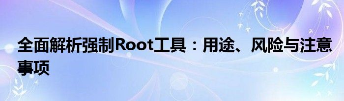 全面解析强制Root工具：用途、风险与注意事项