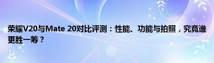 荣耀V20与Mate 20对比评测：性能、功能与拍照，究竟谁更胜一筹？