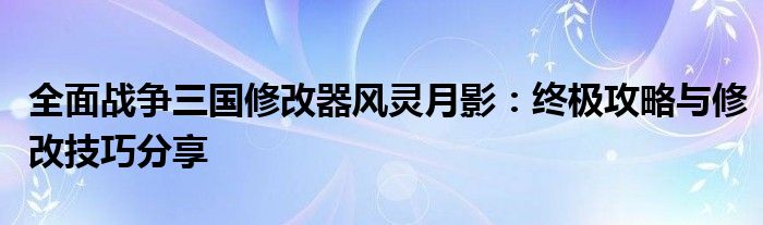 全面战争三国修改器风灵月影：终极攻略与修改技巧分享