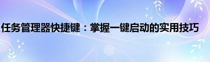 任务管理器快捷键：掌握一键启动的实用技巧