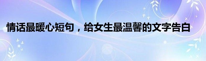 情话最暖心短句，给女生最温馨的文字告白