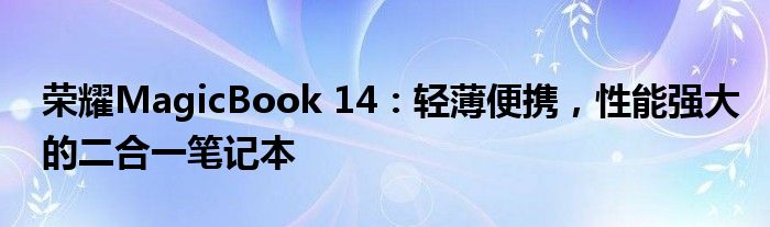 荣耀MagicBook 14：轻薄便携，性能强大的二合一笔记本