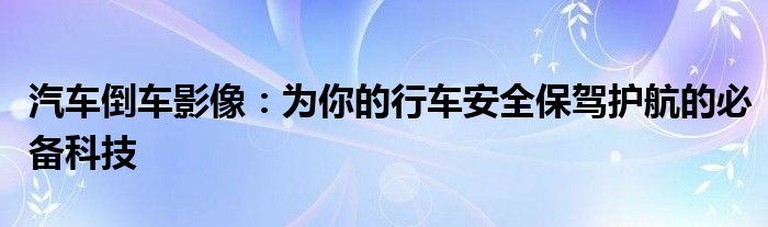 汽车倒车影像：为你的行车安全保驾护航的必备科技