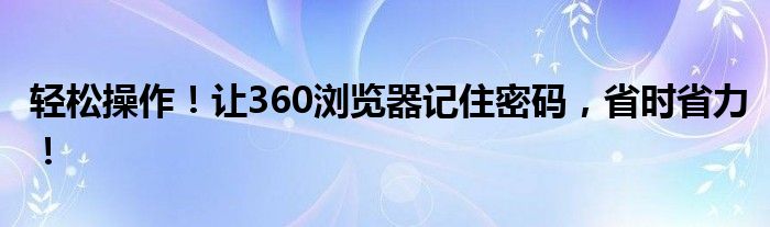 轻松操作！让360浏览器记住密码，省时省力！