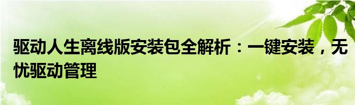 驱动人生离线版安装包全解析：一键安装，无忧驱动管理