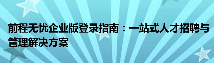 前程无忧企业版登录指南：一站式人才招聘与管理解决方案