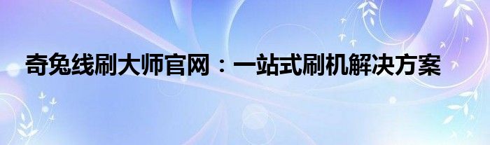 奇兔线刷大师官网：一站式刷机解决方案