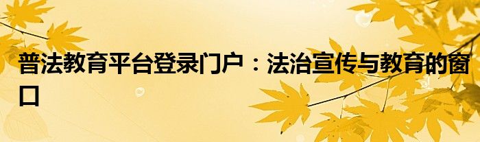 普法教育平台登录门户：法治宣传与教育的窗口