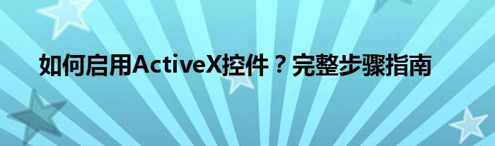 如何启用ActiveX控件？完整步骤指南