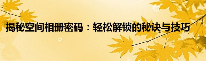 揭秘空间相册密码：轻松解锁的秘诀与技巧