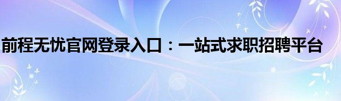 前程无忧官网登录入口：一站式求职招聘平台