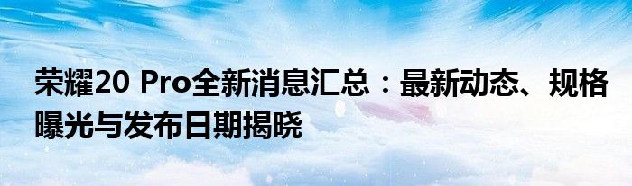 荣耀20 Pro全新消息汇总：最新动态、规格曝光与发布日期揭晓