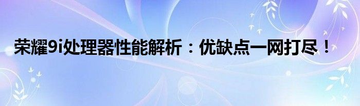 荣耀9i处理器性能解析：优缺点一网打尽！