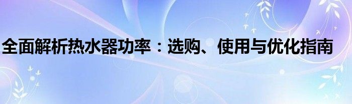 全面解析热水器功率：选购、使用与优化指南