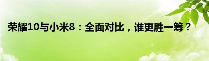 荣耀10与小米8：全面对比，谁更胜一筹？