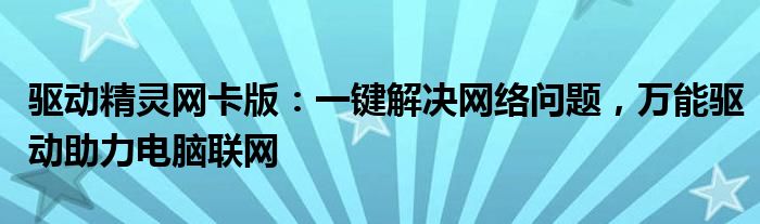 驱动精灵网卡版：一键解决网络问题，万能驱动助力电脑联网