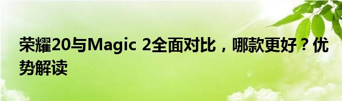 荣耀20与Magic 2全面对比，哪款更好？优势解读