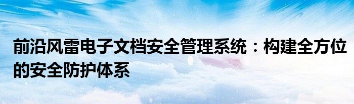 前沿风雷电子文档安全管理系统：构建全方位的安全防护体系