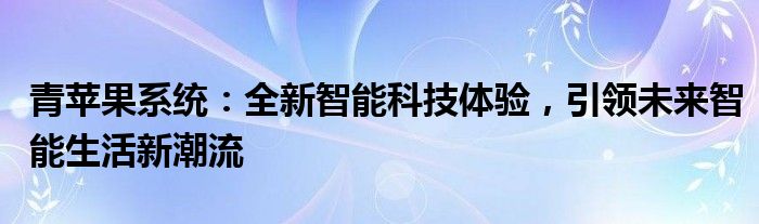 青苹果系统：全新智能科技体验，引领未来智能生活新潮流