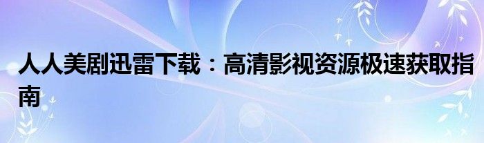 人人美剧迅雷下载：高清影视资源极速获取指南