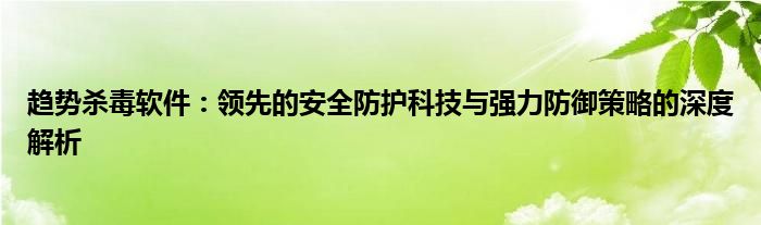 趋势杀毒软件：领先的安全防护科技与强力防御策略的深度解析