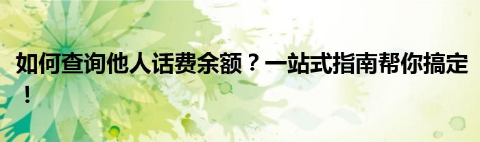 如何查询他人话费余额？一站式指南帮你搞定！