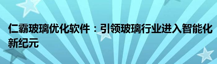 仁霸玻璃优化软件：引领玻璃行业进入智能化新纪元