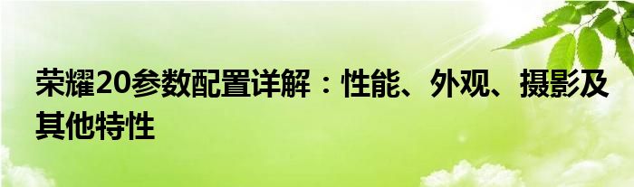 荣耀20参数配置详解：性能、外观、摄影及其他特性