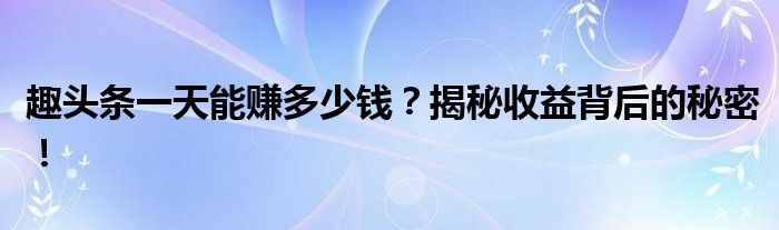 趣头条一天能赚多少钱？揭秘收益背后的秘密！