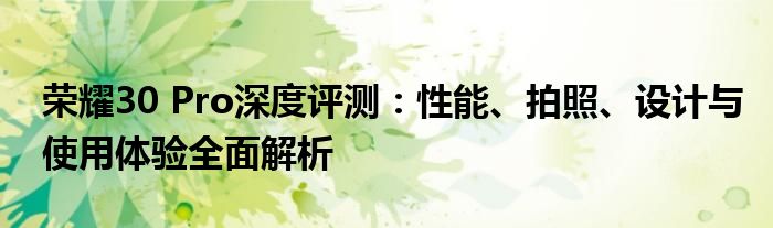 荣耀30 Pro深度评测：性能、拍照、设计与使用体验全面解析