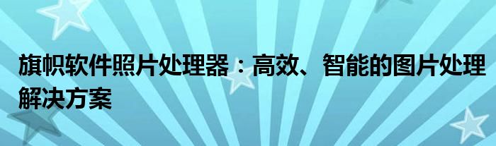 旗帜软件照片处理器：高效、智能的图片处理解决方案