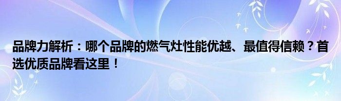 品牌力解析：哪个品牌的燃气灶性能优越、最值得信赖？首选优质品牌看这里！