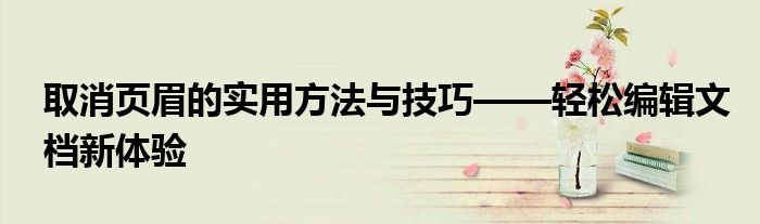 取消页眉的实用方法与技巧——轻松编辑文档新体验