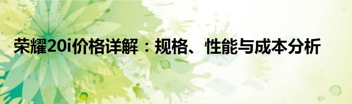 荣耀20i价格详解：规格、性能与成本分析