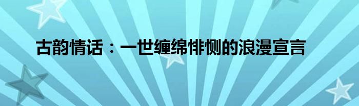 古韵情话：一世缠绵悱恻的浪漫宣言