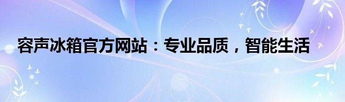 容声冰箱官方网站：专业品质，智能生活