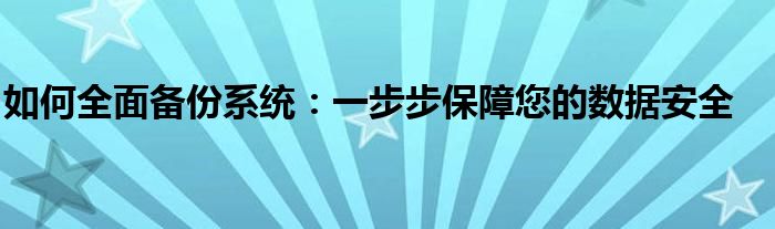 如何全面备份系统：一步步保障您的数据安全