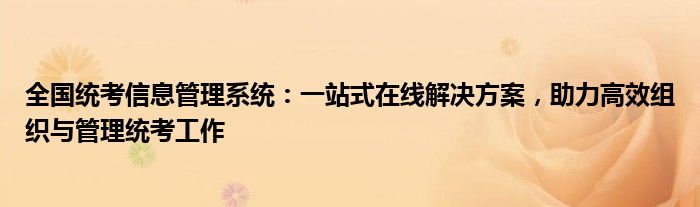 全国统考信息管理系统：一站式在线解决方案，助力高效组织与管理统考工作