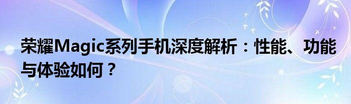 荣耀Magic系列手机深度解析：性能、功能与体验如何？