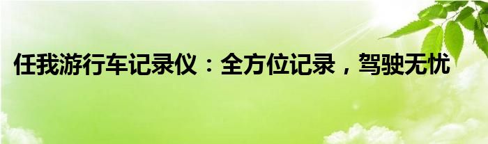 任我游行车记录仪：全方位记录，驾驶无忧