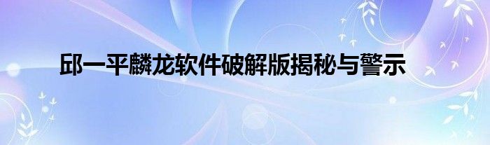 邱一平麟龙软件破解版揭秘与警示