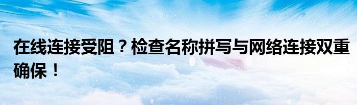 在线连接受阻？检查名称拼写与网络连接双重确保！