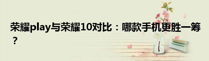 荣耀play与荣耀10对比：哪款手机更胜一筹？