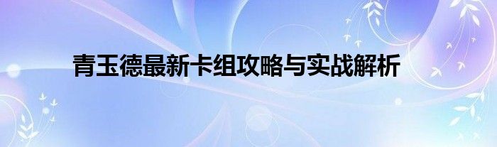 青玉德最新卡组攻略与实战解析