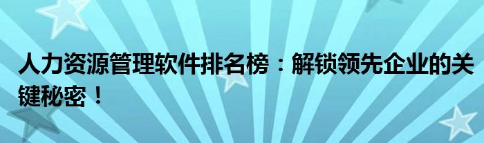 人力资源管理软件排名榜：解锁领先企业的关键秘密！